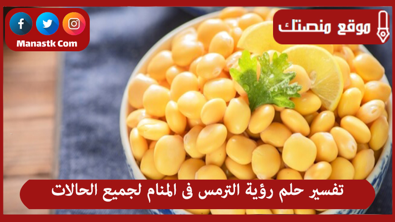 تفسير حلم رؤية الترمس فى المنام لجميع الحالات