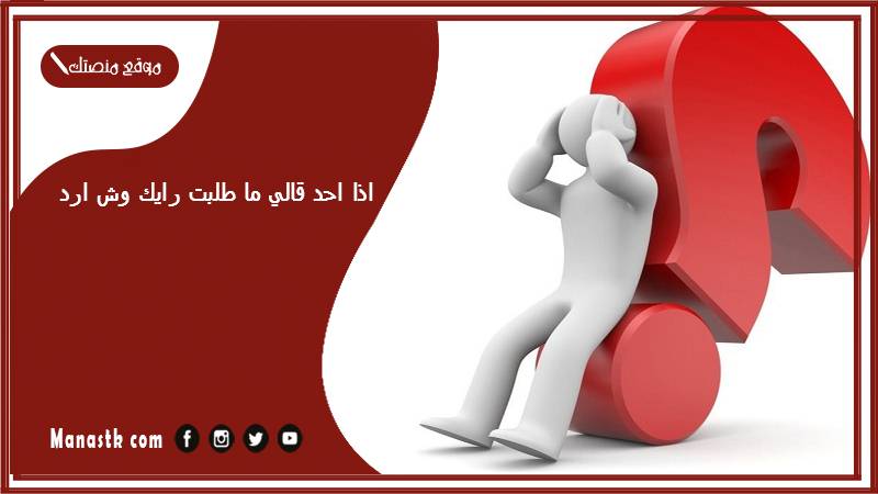 اذا احد قالي ما طلبت رايك وش ارد